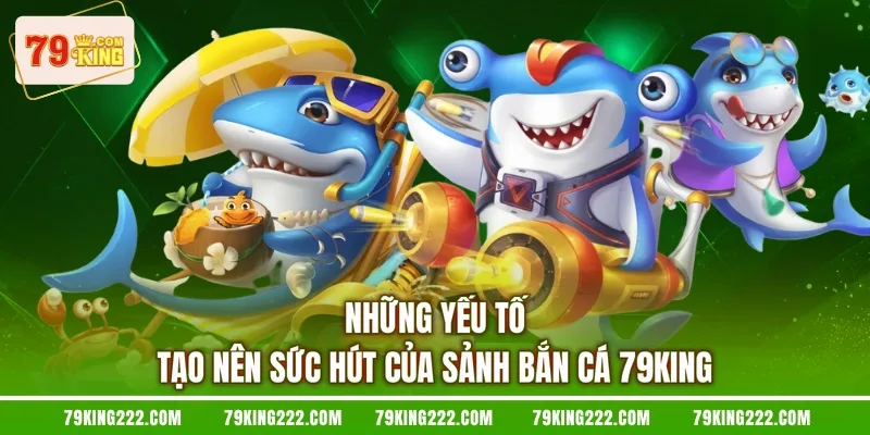 Những yếu tố tạo nên sức hút của sảnh bắn cá 79KING